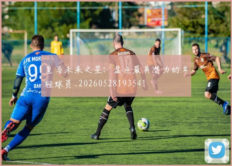 皇马未来之星：盘点最具潜力的年轻球员_20260528193541