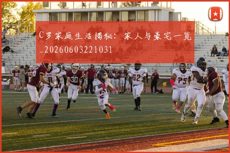 C罗家庭生活揭秘:家人与豪宅一览_20260603221031