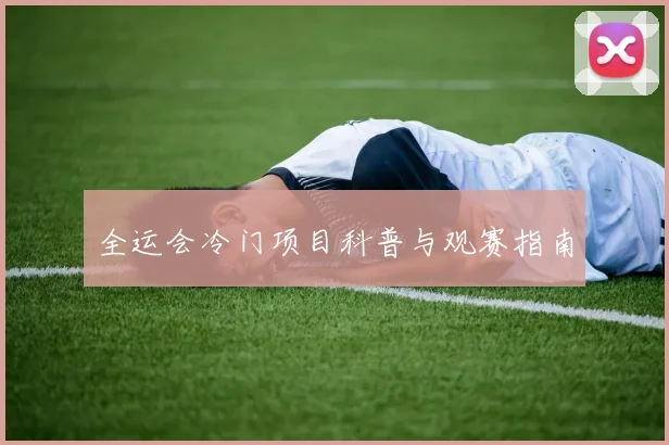 全运会冷门项目科普与观赛指南