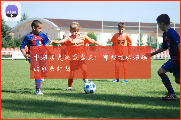 中超历史纪录盘点：那些难以超越的经典时刻