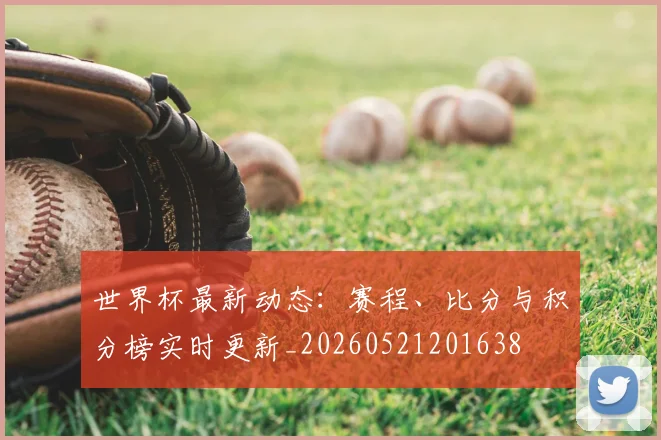世界杯最新动态:赛程、比分与积分榜实时更新_20260521201638