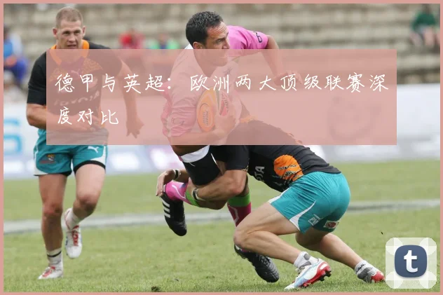 德甲与英超:欧洲两大顶级联赛深度对比