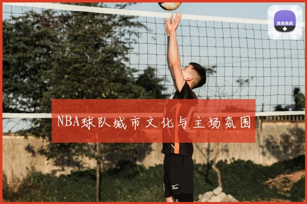 NBA球队城市文化与主场氛围