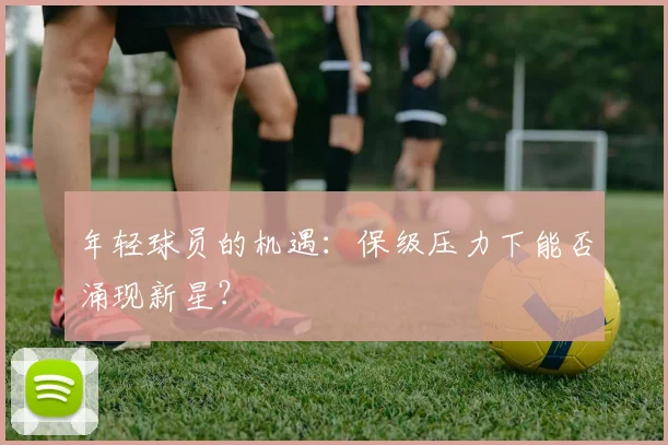 年轻球员的机遇:保级压力下能否涌现新星?