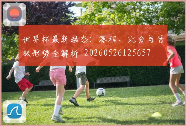世界杯最新动态:赛程、比分与晋级形势全解析_20260526125657
