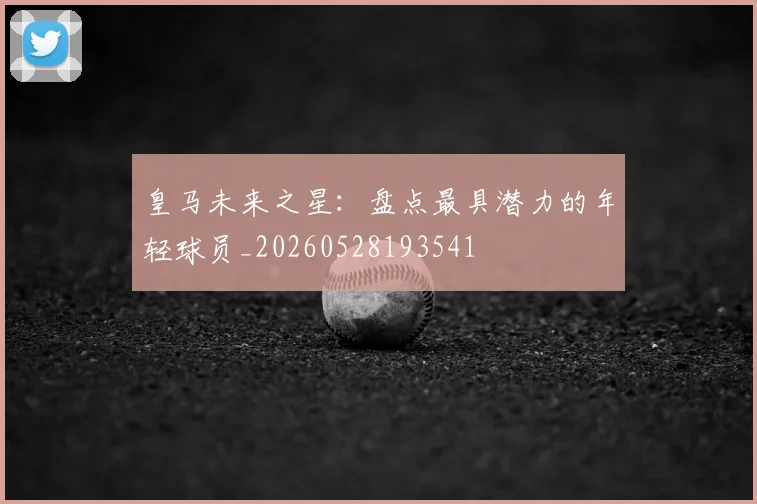 皇马未来之星：盘点最具潜力的年轻球员_20260528193541