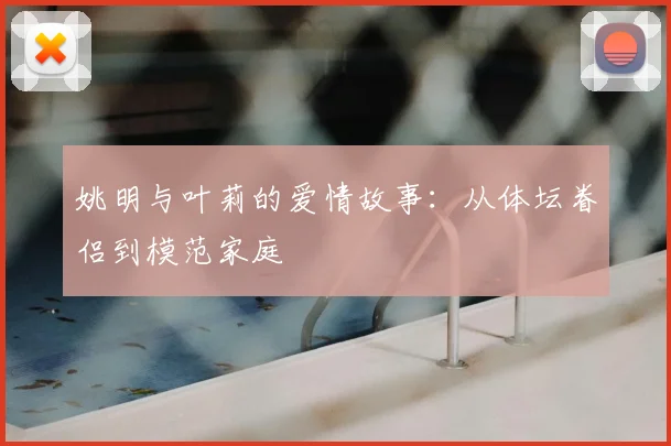 姚明与叶莉的爱情故事:从体坛眷侣到模范家庭