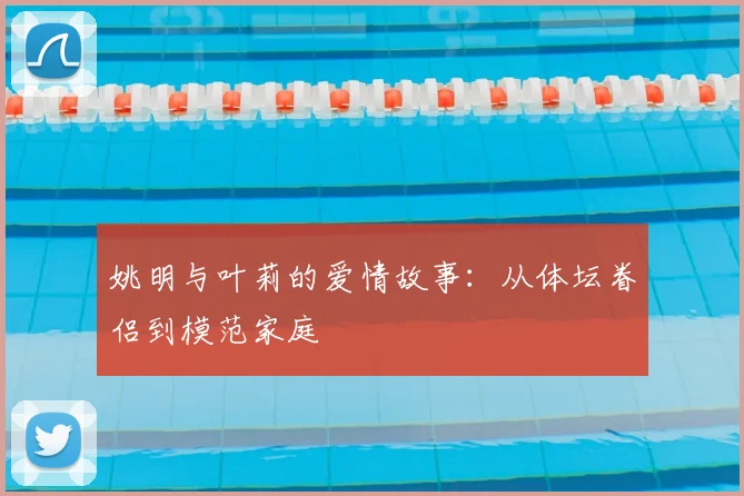 姚明与叶莉的爱情故事：从体坛眷侣到模范家庭