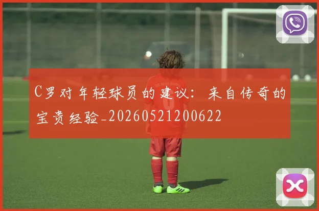 C罗对年轻球员的建议:来自传奇的宝贵经验_20260521200622