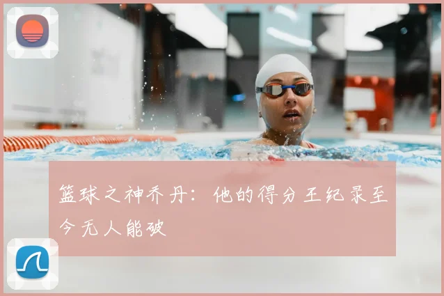 篮球之神乔丹:他的得分王纪录至今无人能破