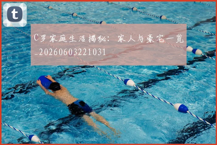 C罗家庭生活揭秘:家人与豪宅一览_20260603221031