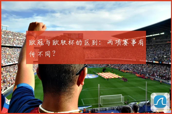 欧冠与欧联杯的区别：两项赛事有何不同？