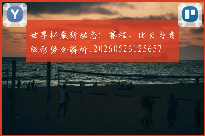 世界杯最新动态：赛程、比分与晋级形势全解析_20260526125657