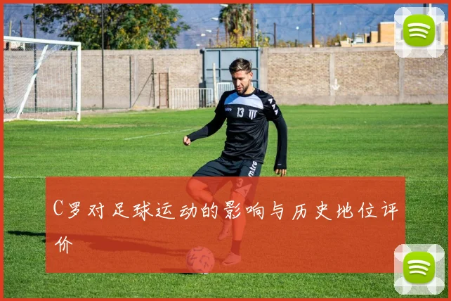 C罗对足球运动的影响与历史地位评价