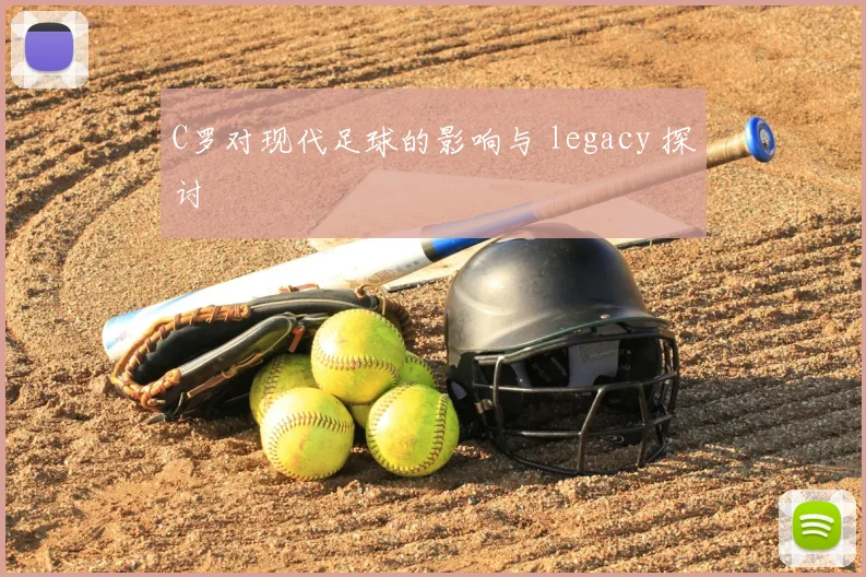 C罗对现代足球的影响与 legacy 探讨
