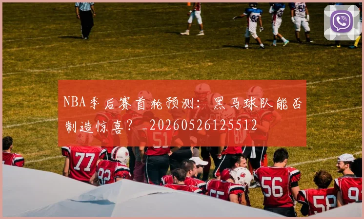 NBA季后赛首轮预测：黑马球队能否制造惊喜？_20260526125512