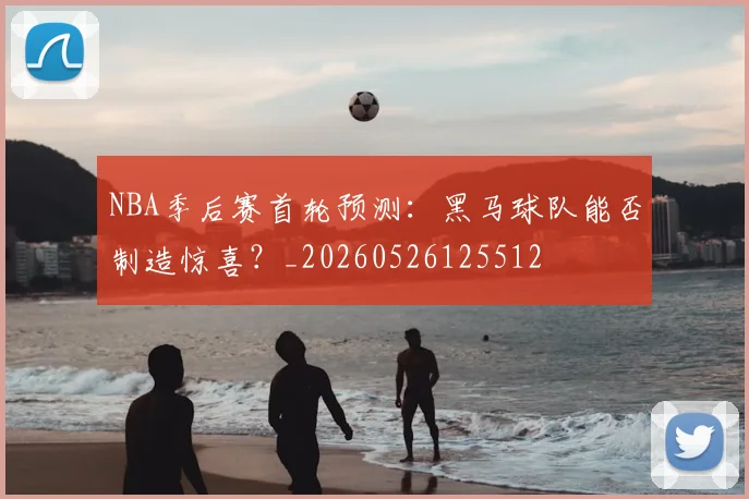 NBA季后赛首轮预测:黑马球队能否制造惊喜?_20260526125512