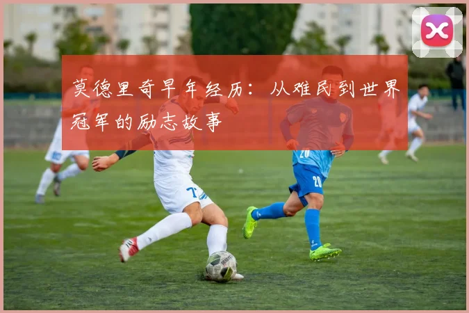 莫德里奇早年经历：从难民到世界冠军的励志故事