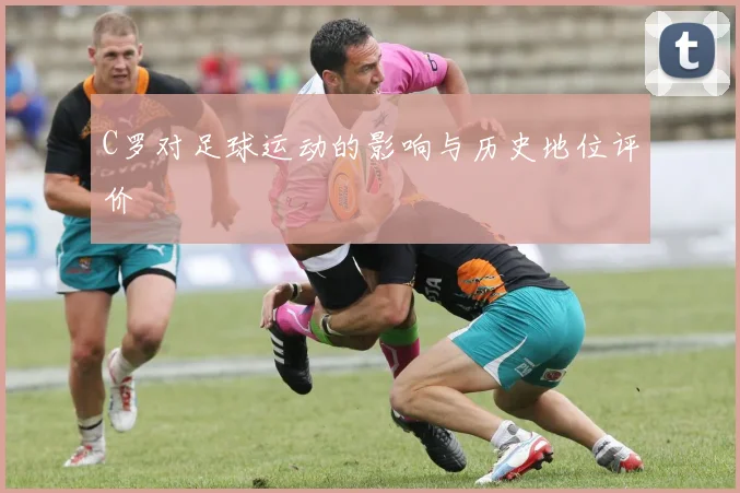 C罗对足球运动的影响与历史地位评价