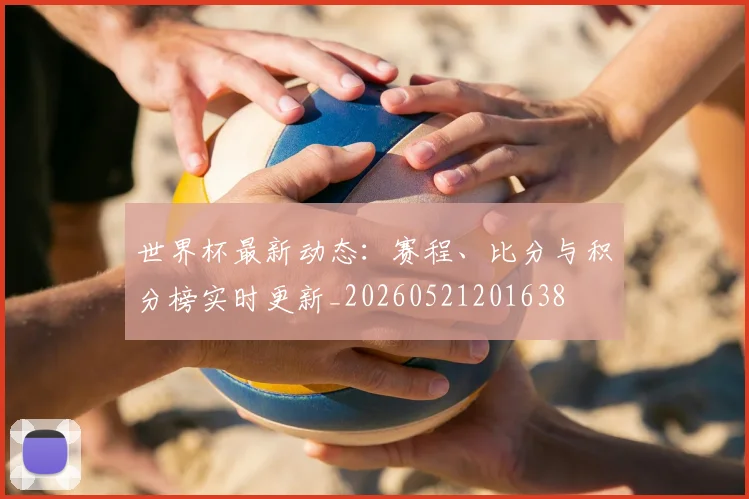 世界杯最新动态:赛程、比分与积分榜实时更新_20260521201638
